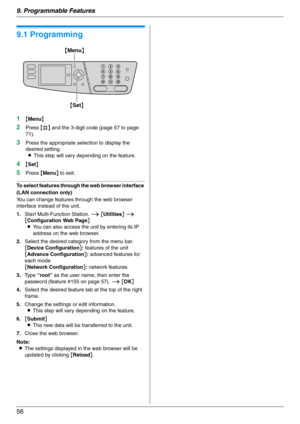 Page 569. Programmable Features
56
9 Progra mma ble Features Features Summary
9.1 Programming
1{Menu}
2Press {#} and the 3-digit code (page 57 to page 
71).
3Press the appropriate selection to display the 
desired setting.
LThis step will vary depending on the feature.
4{Set}
5Press {Menu} to exit.
To select features through the web browser interface 
(LAN connection only)
You can change features through the web browser 
interface instead of the unit.
1.Start Multi-Function Station. i [Utilities] i...