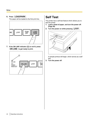 Page 246.Press .
The paper will be loaded to the first print line.
7. If the ON LINE indicator ( A) is not lit, press
 to get ready to print.
Self Test
The printer has a self test feature which allows you to
test the printer.
1. Load a sheet of paper, and turn the power off.
(Page 20)
2. Turn the power on while pressing 
.
A sample printout will begin, which serves as a self
test.
3. Turn the power off.
24Operating InstructionsSetupLOAD/PARK  ON LINE A LF/FF   