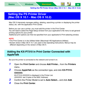 Page 103Setting the PS Printer Driver (Mac OS X 10.1 - Mac OS X 10.2)
Macintosh Macintosh WindowsBasics98
Mac OS X intensively manages adding, deleting, searching a printer or displaying the printer 
status, etc. with the application Print Center.
Before you can use a printer, you must add the printer in the Print Center.
You will need to select the Page Setup window from your application’s file menu to set general 
printing options for your printer.
Additional print options can then be specified from your...