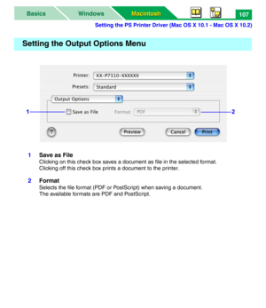 Page 112Setting the PS Printer Driver (Mac OS X 10.1 - Mac OS X 10.2)
Macintosh Macintosh WindowsBasics107
1Save as File
Clicking on this check box saves a document as file in the selected format.
Clicking off this check box prints a document to the printer.
2Format
Selects the file format (PDF or PostScript) when saving a document.
The available formats are PDF and PostScript.
Setting the Output Options Menu
12 