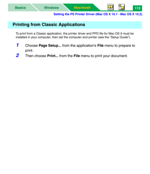 Page 118Setting the PS Printer Driver (Mac OS X 10.1 - Mac OS X 10.2)
Macintosh Macintosh WindowsBasics113
To print from a Classic application, the printer driver and PPD file for Mac OS 9 must be 
installed in your computer, then set the computer and printer (see the “Setup Guide”).
1Choose Page Setup... from the application's File menu to prepare to 
print.
2Then choose Print... from the File menu to print your document.
Printing from Classic Applications 