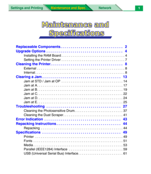 Page 123Settings and Printing Network
Maintenance and Spec. Maintenance and Spec.1
Replaceable Components . . . . . . . . . . . . . . . . . . . . . . . . . . . . . . .   2
Upgrade Options . . . . . . . . . . . . . . . . . . . . . . . . . . . . . . . . . . . . . .   4
Installing the RAM Board . . . . . . . . . . . . . . . . . . . . . . . . . . . . . . . . . . 4
Setting the Printer Driver . . . . . . . . . . . . . . . . . . . . . . . . . . . . . . . . . . 7
Cleaning the Printer. . . . . . . . . . . . . . . . . . ....