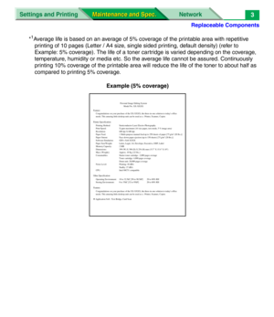 Page 125Replaceable Components
Settings and Printing Network
Maintenance and Spec. Maintenance and Spec.3
*1Average life is based on an average of 5% coverage of the printable area with repetitive 
printing of 10 pages (Letter / A4 size, single sided printing, default density) (refer to 
Example: 5% coverage). The life of a toner cartridge is varied depending on the coverage, 
temperature, humidity or media etc. So the average life cannot be assured. Continuously 
printing 10% coverage of the printable area will...