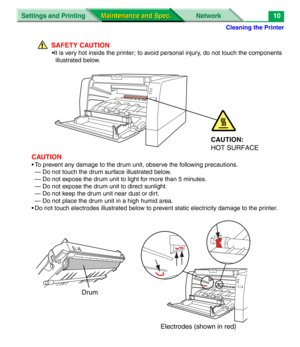 Page 132Cleaning the Printer
Settings and Printing Network
Maintenance and Spec. Maintenance and Spec.10
SAFETY CAUTION
•It is very hot inside the printer; to avoid personal injury, do not touch the components 
illustrated below.
CAUTION
• To prevent any damage to the drum unit, observe the following precautions.
— Do not touch the drum surface illustrated below. 
— Do not expose the drum unit to light for more than 5 minutes.
— Do not expose the drum unit to direct sunlight.
— Do not keep the drum unit near...