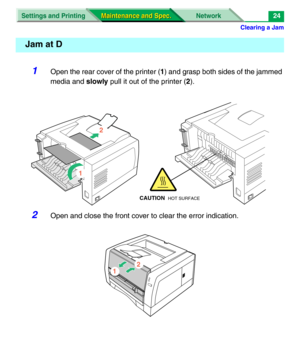 Page 146Clearing a Jam
Settings and Printing Network
Maintenance and Spec. Maintenance and Spec.24
1Open the rear cover of the printer (1) and grasp both sides of the jammed 
media and slowly pull it out of the printer (2).
2Open and close the front cover to clear the error indication.
Jam at D
2
1
CAUTION  HOT SURFACE
2
1 