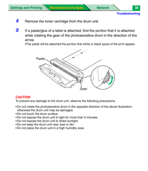 Page 160Troubleshooting
Settings and Printing Network
Maintenance and Spec. Maintenance and Spec.38
4Remove the toner cartridge from the drum unit.
5If a paste/glue of a label is attached, find the portion that it is attached 
while rotating the gear of the photosensitive drum in the direction of the 
arrow.
•The paste will be attached the portion that white or black spots of the print appear.
CAUTION
To prevent any damage to the drum unit, observe the following precautions.
• Do not rotate the photosensitive...