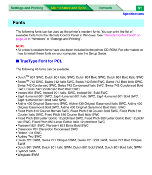 Page 173Specifications
Settings and Printing Network
Maintenance and Spec. Maintenance and Spec.51
The following fonts can be used as the printer’s resident fonts. You can print the list of 
available fonts from the Remote Control Panel in Windows. See “Remote Control Panel” on 
page 28 in “Windows” of “Settings and Printing”. 
NOTE
• All printer’s resident fonts have also been included in the printer CD-ROM. For information on 
how to install these fonts on your computer, see the Setup Guide.
■TrueType Font for...