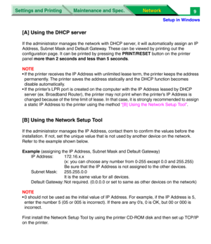 Page 192Settings and Printing
Network Network Maintenance and Spec.
Setup in Windows
9
[A] Using the DHCP server
If the administrator manages the network with DHCP server, it will automatically assign an IP 
Address, Subnet Mask and Default Gateway. These can be viewed by printing out the 
configuration page. It can be printed by pressing the PRINT/RESET button on the printer 
panel more than 2 seconds and less than 5 seconds.
NOTE
• If the printer receives the IP Address with unlimited lease term, the printer...