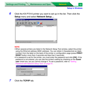 Page 195Settings and Printing
Network Network Maintenance and Spec.
Setup in Windows
12
6Click the KX-P7310 printer you want to set up in the list. Then click the 
Setup menu and select Network Setup…. 
NOTE
• When several printers are listed in the Network Setup Tool window, select the printer 
using the Ethernet address (MAC address). You can obtain it (hexadecimal six digits 
number) from the label on the back of the printer or configuration page (press PRINT/
RESET button more than 2 seconds and less than 5...