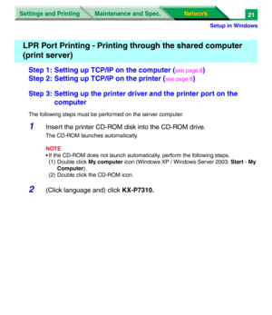 Page 204Settings and Printing
Network Network Maintenance and Spec.
Setup in Windows
21
Step 1: Setting up TCP/IP on the computer (see page 8)
Step 2: Setting up TCP/IP on the printer (
see page 8)
Step 3: Setting up the printer driver and the printer port on the 
computer
The following steps must be performed on the server computer.
1Insert the printer CD-ROM disk into the CD-ROM drive.
The CD-ROM launches automatically.
NOTE
• If the CD-ROM does not launch automatically, perform the following steps.
(1) Double...