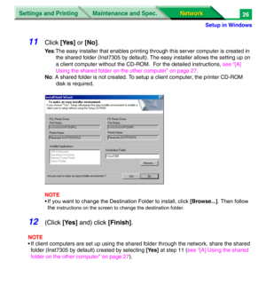 Page 209Settings and Printing
Network Network Maintenance and Spec.
Setup in Windows
26
11Click [Yes] or [No].
Ye s:The easy installer that enables printing through this server computer is created in 
the shared folder (Inst7305 by default). The easy installer allows the setting up on 
a client computer without the CD-ROM.  For the detailed instructions,
 see “[A] 
Using the shared folder on the other computer” on page 27.
No: A shared folder is not created. To setup a client computer, the printer CD-ROM 
disk...