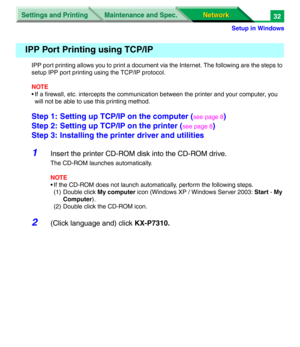 Page 215Settings and Printing
Network Network Maintenance and Spec.
Setup in Windows
32
IPP port printing allows you to print a document via the Internet. The following are the steps to 
setup IPP port printing using the TCP/IP protocol.
NOTE
• If a firewall, etc. intercepts the communication between the printer and your computer, you 
will not be able to use this printing method.
Step 1: Setting up TCP/IP on the computer (see page 8)
Step 2: Setting up TCP/IP on the printer (
see page 8)
Step 3: Installing the...