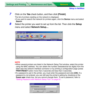 Page 237Settings and Printing
Network Network Maintenance and Spec.
Setup in NetWare
54
7Click on the Ye s check button, and then click [Finish].
The list of printers residing on the network is displayed.
• If you want to search the network for printers again, click the Device menu and select 
Search.
8Select the printer you want to set up from the list. Then click the Setup 
menu and select Network Setup....
NOTE
• When several printers are listed in the Network Setup Tool window, select the printer 
using the...