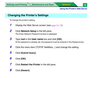 Page 259Settings and Printing
Network Network Maintenance and Spec.
Using the Printer’s Web Server
76
To change the printer's setting,
1Display the Web Server screen (see page 74, 75).
2Click Network Setup in the left pane.
The Enter Network Password window is displayed.
3Ty p e  root in the User name box and click [OK].
•If the password is already set, the password must be entered in the Password box.
4Click the menu item (TCP/IP, NetWare...) and change the setting.
5Click [Submit Query].
6Click [OK]....