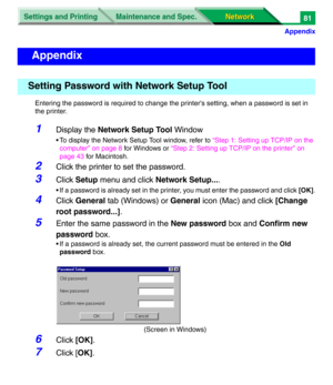 Page 264Settings and Printing
Network Network Maintenance and Spec.
Appendix
81
Entering the password is required to change the printer's setting, when a password is set in 
the printer.
1Display the Network Setup Tool Window
• To display the Network Setup Tool window, refer to “Step 1: Setting up TCP/IP on the 
computer” on page 8 for Windows or “Step 2: Setting up TCP/IP on the printer” on 
page 43 for Macintosh.
2Click the printer to set the password.
3Click Setup menu and click Network Setup....
• If a...