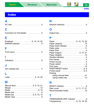 Page 30Macintosh WindowsBasics Basics
Index
25
A
AC inlet  . . . . . . . . . . . . . . . . . . . . . . . . . . . 5
C
Connector for 2nd feeder   . . . . . . . . . . . . . 5
E
Envelope  . . . . . . . . . . . . . . . . . 9, 10, 16, 22
ERROR indicator . . . . . . . . . . . . . . . . . . . . 6
F
Front cover   . . . . . . . . . . . . . . . . . . . . . . . . 5
I
Indicators . . . . . . . . . . . . . . . . . . . . . . . . . . 6
J
Jam release pan  . . . . . . . . . . . . . . . . . . . . 5
L
Label  . . . . . . . . . . . ....