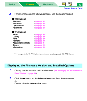 Page 35Remote Control Panel
MacintoshBasics
Windows Windows30
2For information on the following menus, see the page indicated.
■Tool Menus
File menu(see page 32)
Tool menu(see page 32)
Option menu(see page 33)
Help menu(see page 33)
■Tree Menus
Paper(see page 38)
Quality(see page 39)
Font(see page 39)
Network*
1(see page 40) 
Adjustment to Media(see page 41)
Others (see page 42)
Information(see page 43)
*
1If your printer is KX-P7305, the Network menu is not displayed. (KX-P7310 only)
1Display the Remote...