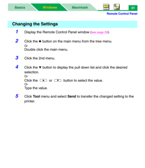 Page 36Remote Control Panel
MacintoshBasics
Windows Windows31
1Display the Remote Control Panel window (see page 29).
2Click the ✚ button on the main menu from the tree menu.
Or
Double click the main menu.
3Click the 2nd menu.
4Click the ! button to display the pull down list and click the desired 
selection.
Or
Click the   or   button to select the value.
Or
Type the value.
5Click To o l menu and select Send to transfer the changed setting to the 
printer.
Changing the Settings 