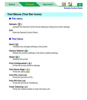 Page 37Remote Control Panel
MacintoshBasics
Windows Windows32
■File menu
Refresh (   )
Updates the Remote Control Panel setting by loading the printer settings.
Exit
Exits the Remote Control Panel.
■To o l  m e n u
Send ( )
Transfers the changed settings to the printer.
Factory Default ( )
Resets the printer’s settings to the factory default settings.
Reset ( )
Restarts the printer.
Print Configuration ( )
Prints the current printer’s settings.
Print Demo Page ( )
Prints the demo page.
Print PCL Font List...