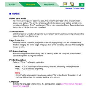 Page 47Remote Control Panel
MacintoshBasics
Windows Windows42
■Others
Power save mode
To conserve energy and operating cost, this printer is provided with a programmable 
power save feature. The printer is factory set with the power save feature turned on to 
comply with E
NERGY STA R® requirement. The printer enters the Power Save mode when 
the printer is idle for 5 minutes by default.
Auto continues
With this feature turned on, the printer automatically continues the current print job in the 
case of certain...