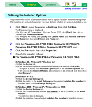 Page 53Setting the Printer Driver
MacintoshBasics
Windows Windows48
The printer driver cannot automatically detect that an option has been installed in the printer. 
After installing an option in the printer, you must define it whether an option is installed or not.
1Click [Start], move the pointer to Settings, then click Printers.
The Printers window is displayed.
• For Windows XP Professional / Windows Server 2003, click [Start], then click or 
double click Printers and Faxes.
• For Windows XP Home, click...