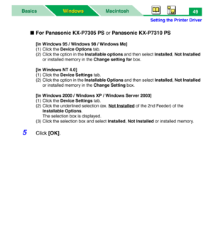 Page 54Setting the Printer Driver
MacintoshBasics
Windows Windows49
■For Panasonic KX-P7305 PS or Panasonic KX-P7310 PS
[In Windows 95 / Windows 98 / Windows Me]
(1) Click the Device Options tab.
(2) Click the option in the Installable options and then select Installed, Not Installed 
or installed memory in the Change setting for box.
[In Windows NT 4.0]
(1) Click the Device Settings tab.
(2) Click the option in the Installable Options and then select Installed, Not Installed 
or installed memory in the Change...