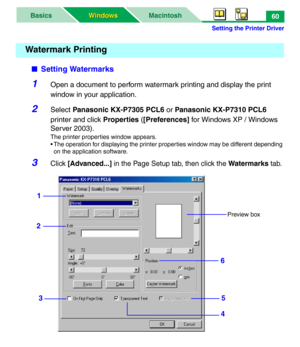 Page 65Setting the Printer Driver
MacintoshBasics
Windows Windows60
■Setting Watermarks
1Open a document to perform watermark printing and display the print 
window in your application.
2Select Panasonic KX-P7305 PCL6 or Panasonic KX-P7310 PCL6 
printer and click Properties ([Preferences] for Windows XP / Windows 
Server 2003).
The printer properties window appears.
• The operation for displaying the printer properties window may be different depending 
on the application software.
3Click [Advanced...] in the...