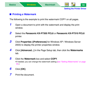 Page 68Setting the Printer Driver
MacintoshBasics
Windows Windows63
■Printing a Watermark
The following is the example to print the watermark COPY on all pages.
1Open a document to print with the watermark and display the print 
window.
2Select the Panasonic KX-P7305 PCL6 or Panasonic KX-P7310 PCL6 
printer.
3Click Properties ([Preferences] for Windows XP / Windows Server 
2003) to display the printer properties window.
4Click [Advanced...] in the Page Setup tab, then click the Watermarks 
tab.
5Click the...