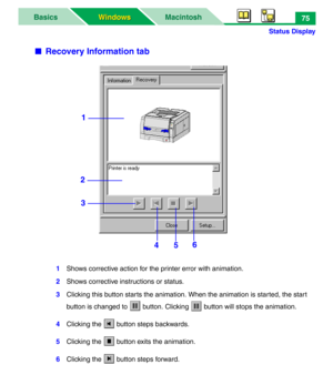 Page 80Status Display
MacintoshBasics
Windows Windows75
■Recovery Information tab
1Shows corrective action for the printer error with animation.
2Shows corrective instructions or status.
3Clicking this button starts the animation. When the animation is started, the start 
button is changed to   button. Clicking   button will stops the animation.
4Clicking the   button steps backwards.
5Clicking the   button exits the animation.
6Clicking the   button steps forward.
1
2
3
4
56 