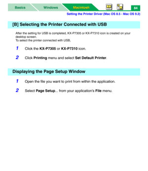 Page 89Setting the Printer Driver (Mac OS 8.5 - Mac OS 9.2)
Macintosh Macintosh WindowsBasics84
After the setting for USB is completed, KX-P7305 or KX-P7310 icon is created on your 
desktop screen.
To select the printer connected with USB,
1Click the KX-P7305 or KX-P7310 icon.
2Click Printing menu and select Set Default Printer.
1Open the file you want to print from within the application.
2Select Page Setup... from your application’s File menu.
[B] Selecting the Printer Connected with USB
Displaying the Page...