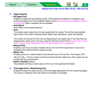 Page 93Setting the Printer Driver (Mac OS 8.5 - Mac OS 9.2)
Macintosh Macintosh WindowsBasics88
4Paper Source
•All pages from
Enables to select the tray feeding media. If the optional 2nd feeder is installed in your 
printer and defined it in the Installable Options menu (see “Setting the Installable Options” 
on page 93), Option Cassette can be available.
• Auto Select
Auto Select is the invalid selection.
•Auto
The printer picks media from the tray loaded with the media. The printer automatically 
feed media...