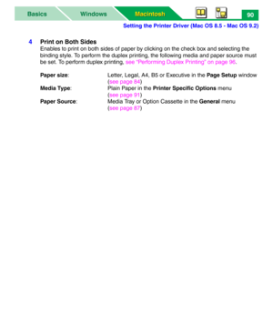 Page 95Setting the Printer Driver (Mac OS 8.5 - Mac OS 9.2)
Macintosh Macintosh WindowsBasics90
4Print on Both Sides
Enables to print on both sides of paper by clicking on the check box and selecting the 
binding style. To perform the duplex printing, the following media and paper source must 
be set. To perform duplex printing, see “Performing Duplex Printing” on page 96.
Paper size: Letter, Legal, A4, B5 or Executive in the Page Setup window
(see page 84)
Media Type: Plain Paper in the Printer Specific...