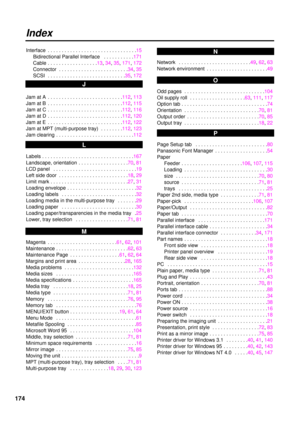 Page 174174
Index
Interface  . . . . . . . . . . . . . . . . . . . . . . . . . . . . . . . .15
Bidirectional Parallel Interface  . . . . . . . . . . .171
Cable . . . . . . . . . . . . . . . . . .13, 34,35,171, 172
Connector  . . . . . . . . . . . . . . . . . . . . . . . . .34,35
SCSI  . . . . . . . . . . . . . . . . . . . . . . . . . . . .35,172
Jam at A  . . . . . . . . . . . . . . . . . . . . . . . . . . .112,113
Jam at B  . . . . . . . . . . . . . . . . . . . . . . . . . . .112,115
Jam at C  . . . . . . . . ....