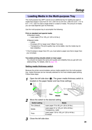 Page 29The multi-purpose tray (MPT) serves as an additional tray for loading any type of
media that ranges in size from 91 mm x 254 mm to 216 mm x 356 mm (3.6²x 10²to
8.5²x 14²). Use it to load a single sheet or a stack of media. The amount of media
you can load depends upon its thickness.
Use the multi-purpose tray to accomplish the following:
Print on standard and special media
BStandard media
¾Laser paper [75 to 165 g/m
2(20 to 44 lbs.)]
BSpecial media
¾ Labels
¾ Envelope (#10 or larger size)* [Black Text...