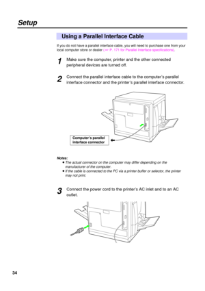 Page 3434
If you do not have a parallel interface cable, you will need to purchase one from your
local computer store or dealer ( + P. 171 for Parallel Interface specifications).
Make sure the computer, printer and the other connected
peripheral devices are turned off.
Connect the parallel interface cable to the computer’s parallel
interface connector and the printer’s parallel interface connector.
Notes:
BThe actual connector on the computer may differ depending on the
manufacturer of the computer.
BIf the...