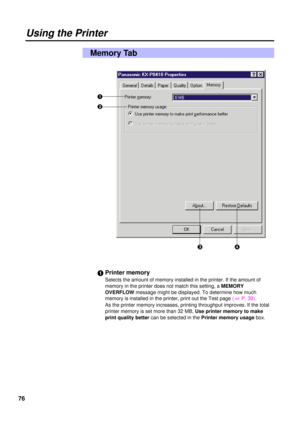 Page 7676
Memory Tab
#Printer memory
Selects the amount of memory installed in the printer. If the amount of
memory in the printer does not match this setting, a MEMORY
OVERFLOWmessage might be displayed. To determine how much
memory is installed in the printer, print out the Test page ( 
+P. 39).
As the printer memory increases, printing throughput improves. If the total
printer memory is set more than 32 MB, Use printer memory to make
print quality bettercan be selected in the Printer memory usagebox.
Using...