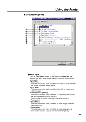 Page 8383
n Document Options
#Print Style
Click on Print Styleto display its selections in the lower box, and
select a type which is the closest to your document to ensure optimal
print quality.
BBlack Text:
Prints the document in black and white. Select this for black and white
text. This is the fastest printing option.
BGray Scale:
Prints the document in black and white. Select this for monochrome
halftone images.
BColor Graphics: (default)
Prints the document in color. Select this for computer graphics,...