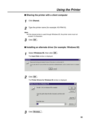 Page 9393
Using the Printer
n Sharing the printer with a client computer
Click Shared.
Type the printer name (for example: KX-P8410).
Note:
BIf the shared printer is used through Windows 95, the printer name must not
exceed 12 characters.
Click  OK  .
n Installing an alternate driver (for example: Windows 95)
Select Windows 95, then click  OK  .
The Insert Diskwindow is displayed.
Click  OK  .
The Printer Drivers for Windows 95window is displayed.
Click  Browse...  .
1
2
3
1
2
3 