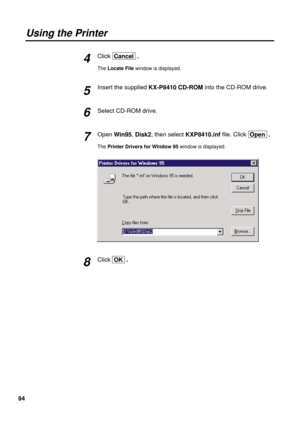 Page 9494
Using the Printer
Click  Cancel  .
The Locate Filewindow is displayed.
Insert the supplied KX-P8410 CD-ROMinto the CD-ROM drive.
Select CD-ROM drive.
OpenWin95, Disk2, then select KXP8410.inffile. Click  Open  .
The Printer Drivers for Window 95 window is displayed.
Click  OK  .
6
7
8 4
5 