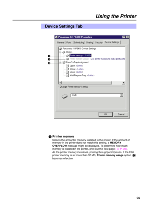 Page 9595
Using the Printer
Device Settings Tab
#Printer memory
Selects the amount of memory installed in the printer. If the amount of
memory in the printer does not match this setting, a MEMORY
OVERFLOWmessage might be displayed. To determine how much
memory is installed in the printer, print out the Test page ( 
+P. 39).
As the printer memory increases, printing throughput improves. If the total
printer memory is set more than 32 MB, Printer memory usageoption (
$)
becomes effective. #
$
% 