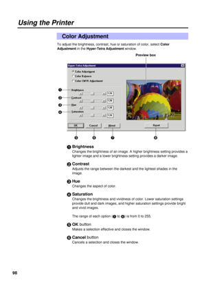 Page 9898
To adjust the brightness, contrast, hue or saturation of color, select Color
Adjustmentin the
Hyper-Tetra Adjustment window.
#Brightness
Changes the brightness of an image. A higher brightness setting provides a
lighter image and a lower brightness setting provides a darker image.
$Contrast
Adjusts the range between the darkest and the lightest shades in the 
image.
%Hue
Changes the aspect of color.
&Saturation
Changes the brightness and vividness of color. Lower saturation settings
provide dull and...