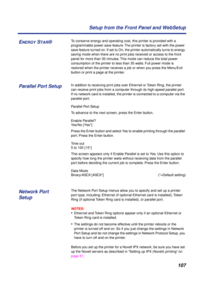Page 107107 Setup from the Front Panel and WebSetup
To conserve energy and operating cost, this printer is provided with a 
programmable power save feature. The printer is factory set with the power 
save feature turned on. If set to On, the printer automatically turns to energy 
saving mode when there are no print jobs received or access to the front 
panel for more than 30 minutes. This mode can reduce the total power 
consumption of the printer to less than 35 watts. Full power mode is 
restored when the...