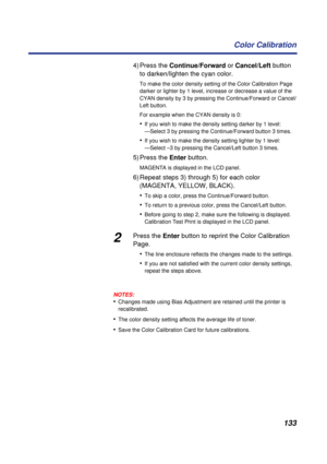 Page 133133 Color Calibration
4) Press the Continue/Forward or Cancel/Left button 
to darken/lighten the cyan color.
To make the color density setting of the Color Calibration Page 
darker or lighter by 1 level, increase or decrease a value of the 
CYAN density by 3 by pressing the Continue/Forward or Cancel/
Left button.
For example when the CYAN density is 0:
•If you wish to make the density setting darker by 1 level:
—Select 3 by pressing the Continue/Forward button 3 times.
•If you wish to make the density...