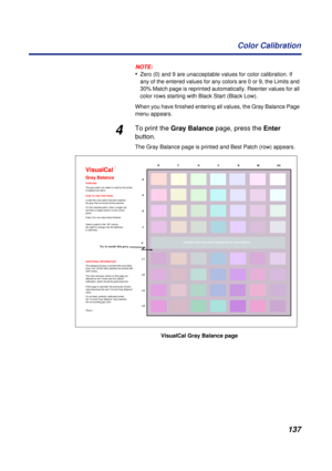 Page 137137 Color Calibration
NOTE:
•Zero (0) and 9 are unacceptable values for color calibration. If 
any of the entered values for any colors are 0 or 9, the Limits and 
30% Match page is reprinted automatically. Reenter values for all 
color rows starting with Black Start (Black Low).
When you have finished entering all values, the Gray Balance Page 
menu appears.
4To print the Gray Balance page, press the Enter 
button.
The Gray Balance page is printed and Best Patch (row) appears.
VisualCal
Gray Balance
The...