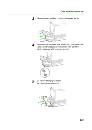 Page 145 
145 Care and Maintenance 
3 
Use the green handles to pull out the paper feeder. 
4 
Gently rotate the paper-pick rollers 180° (the paper-pick 
rollers are D-shaped) and wipe them with a lint-free 
cloth moistened with isopropyl alcohol. 
5 
a  
) Reinsert the paper feeder.  
b  
) Close the left side door.
a
b 