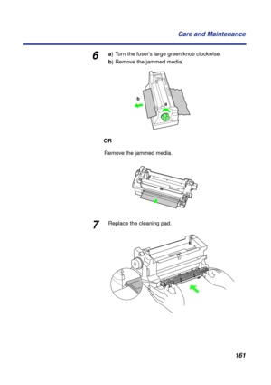 Page 161 
161 Care and Maintenance 
6 
a 
) Turn the fuser’s large green knob clockwise.  
b 
) Remove the jammed media. 
OR 
Remove the jammed media. 
7 
Replace the cleaning pad.
a b 