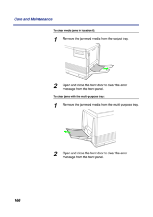 Page 166166 Care and Maintenance
To clear media jams in location E:
1Remove the jammed media from the output tray.
2Open and close the front door to clear the error 
message from the front panel.
To clear jams with the multi-purpose tray:
1Remove the jammed media from the multi-purpose tray.
2Open and close the front door to clear the error 
message from the front panel. 