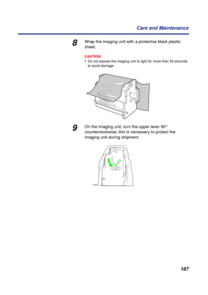 Page 187187 Care and Maintenance
8Wrap the imaging unit with a protective black plastic 
sheet.
CAUTION:CAUTION:
•Do not expose the imaging unit to light for more than 45 seconds 
to avoid damage.
9On the imaging unit, turn the upper lever 90° 
counterclockwise; this is necessary to protect the 
imaging unit during shipment. 