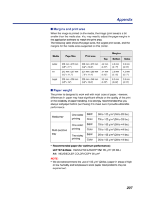 Page 207 
207 Appendix 
n   
Margins and print area 
When the image is printed on the media, the image (print area) is a bit 
smaller than the media size. You may need to adjust the page margins in 
the application software to match the print area. 
The following table shows the page sizes, the largest print areas, and the 
margins for the media sizes supported on this printer. 
n   
Paper weight 
The printer is designed to work well with most types of paper. However, 
differences in paper may have significant...