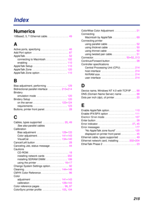 Page 215215
Index
Numerics
10Base2, 5, T Ethernet cable. . . . . . . . . . . . . . .  49
A
Active ports, specifying  . . . . . . . . . . . . . . . . . . .  46
Add Port option  . . . . . . . . . . . . . . . . . . . . . . . . .  87
AppleTalk . . . . . . . . . . . . . . . . . . . . . . . . . . . . . .  52
connecting to Macintosh . . . . . . . . . . . . . . .  102
enabling  . . . . . . . . . . . . . . . . . . . . . . . . . . .  110
AppleTalk Setup . . . . . . . . . . . . . . . . . . . . . . . .  110
AppleTalk Zone...